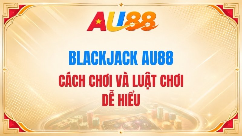 Blackjack AU88 – Cách Chơi Và Luật Chơi Dễ Hiểu