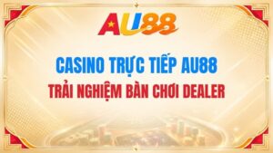 Casino Trực Tiếp AU88 – Trải Nghiệm Bàn Chơi Dealer