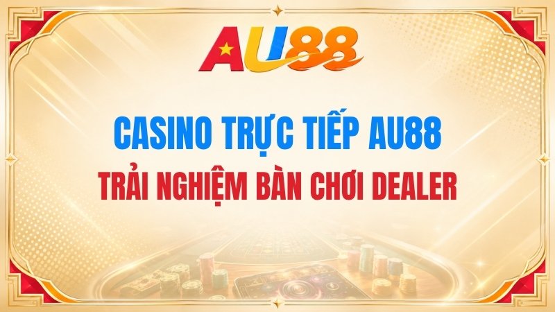 Casino Trực Tiếp AU88 – Trải Nghiệm Bàn Chơi Dealer